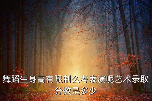 舞蹈生身高有限制么考表演呢艺术录取分数是多少