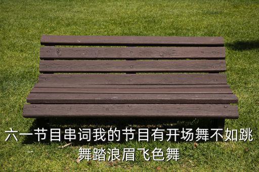 六一节目串词我的节目有开场舞不如跳舞踏浪眉飞色舞
