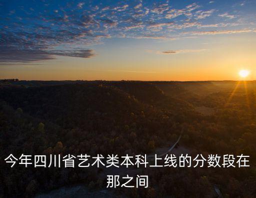 今年四川省艺术类本科上线的分数段在那之间
