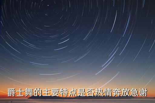 爵士舞的主要特点是否热情奔放急谢