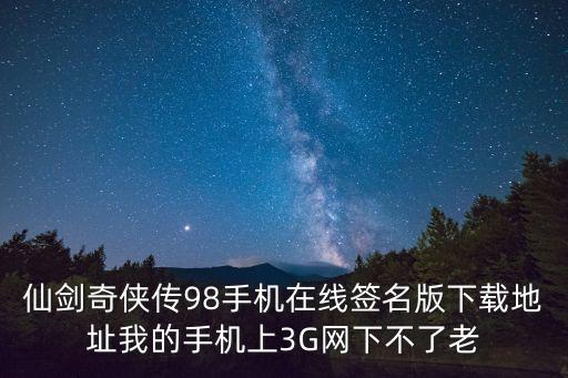 以闪亮之名下载破解版下载，仙剑奇侠传98手机在线签名版下载地址我的手机上3G网下不了老