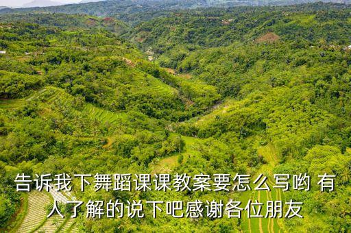 告诉我下舞蹈课课教案要怎么写哟 有人了解的说下吧感谢各位朋友