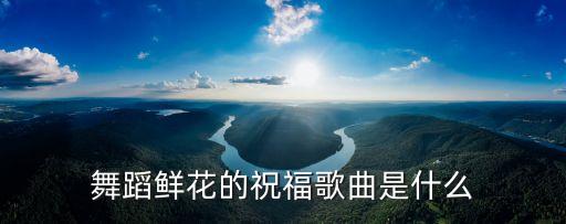 广场舞有什么带花的歌，舞蹈鲜花的祝福歌曲是什么
