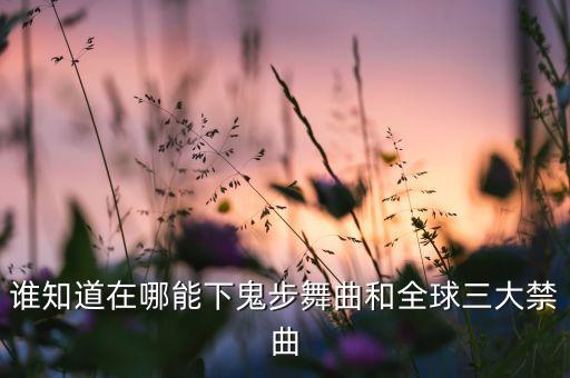 谁知道在哪能下鬼步舞曲和全球三大禁曲
