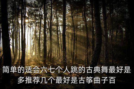 简单的适合六七个人跳的古典舞最好是多推荐几个最好是古筝曲子百