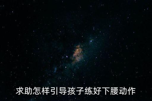 求助怎样引导孩子练好下腰动作