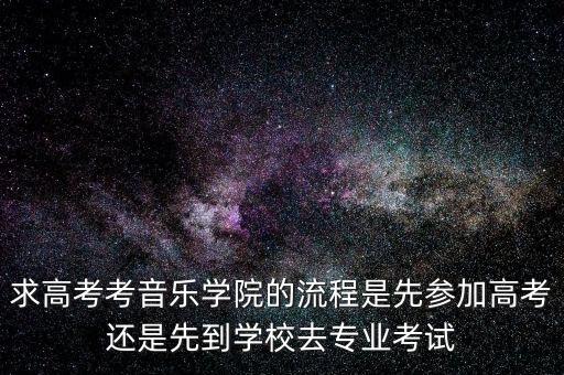 求高考考音乐学院的流程是先参加高考还是先到学校去专业考试