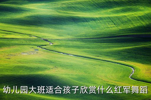 革命舞蹈有哪些，幼儿园大班适合孩子欣赏什么红军舞蹈