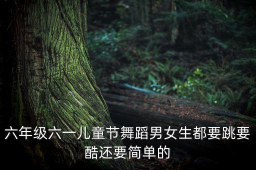 六年级六一儿童节舞蹈男女生都要跳要酷还要简单的
