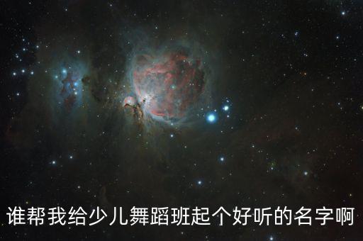 谁帮我给少儿舞蹈班起个好听的名字啊