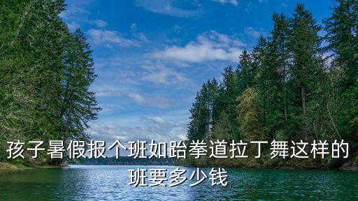 孩子暑假报个班如跆拳道拉丁舞这样的班要多少钱