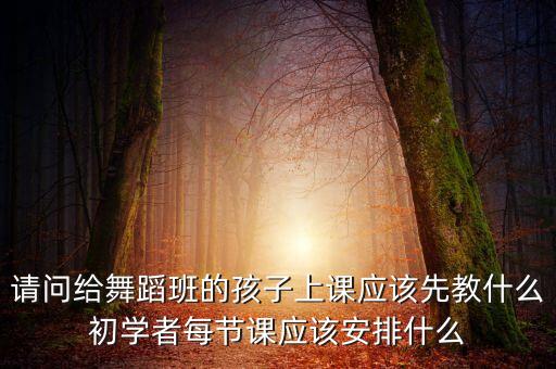 6岁爵士上课上什么内容，请问给舞蹈班的孩子上课应该先教什么初学者每节课应该安排什么