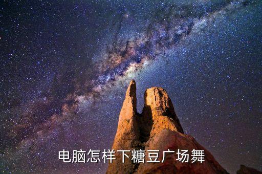 糖豆广场舞的视频怎么下载到电脑版，电脑怎么下载糖豆广场舞