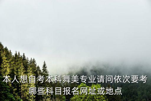 自考舞蹈专业要考什么，本人想自考本科舞美专业请问依次要考哪些科目报名网址或地点