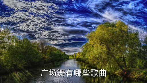 流行的广场舞歌名是什么歌曲有哪些，广场舞有哪些歌曲