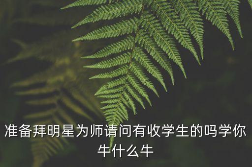 准备拜明星为师请问有收学生的吗学你牛什么牛