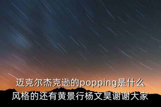 迈克尔杰克逊的popping是什么风格的还有黄景行杨文昊谢谢大家