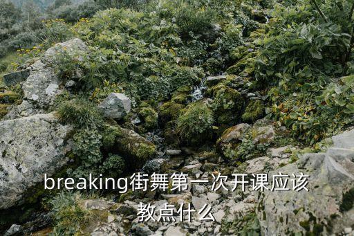 breaking街舞第一次开课应该教点什么