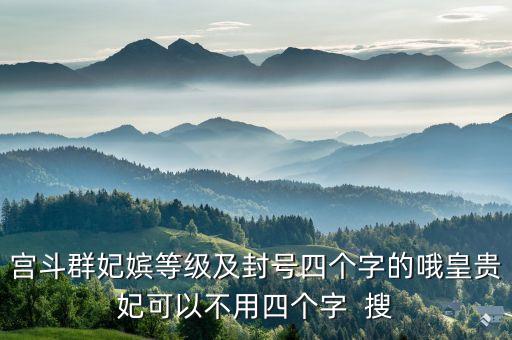 宫斗群妃嫔等级及封号四个字的哦皇贵妃可以不用四个字  搜