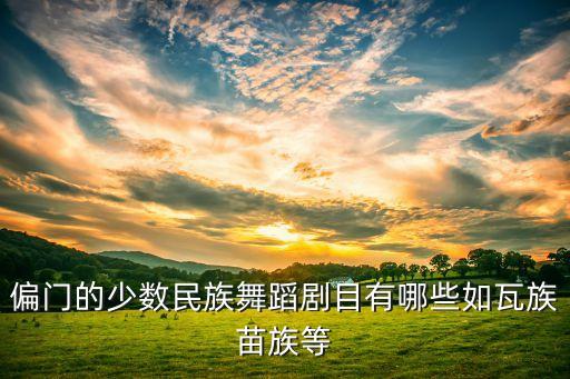 偏门的少数民族舞蹈剧目有哪些如瓦族苗族等