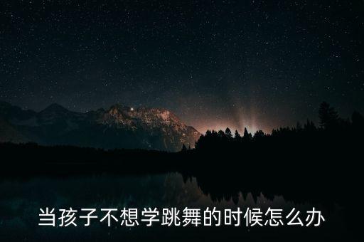 小孩不喜欢跳舞怎么办，孩子不愿学跳舞怎样让孩子爱上