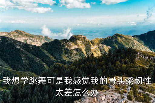 我想学跳舞可是我感觉我的骨头柔韧性太差怎么办