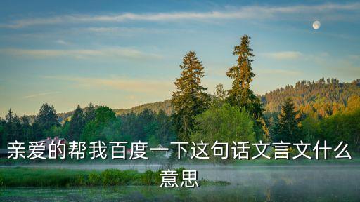 亲爱的帮我百度一下这句话文言文什么意思