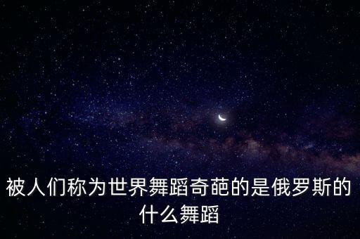 俄罗斯的什么舞，被人们称为世界舞蹈奇葩的是俄罗斯的什么舞蹈