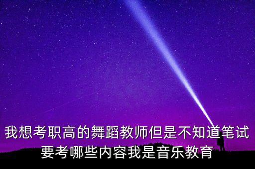 我想考职高的舞蹈教师但是不知道笔试要考哪些内容我是音乐教育