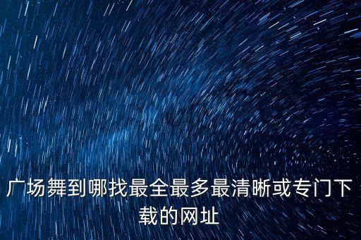 广场舞到哪找最全最多最清晰或专门下载的网址