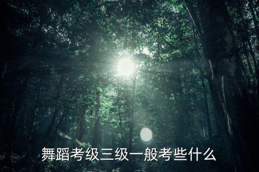 舞蹈考级三级一般考些什么