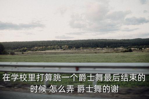 在学校里打算跳一个爵士舞最后结束的时候 怎么弄 爵士舞的谢