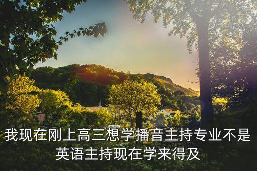 我现在刚上高三想学播音主持专业不是英语主持现在学来得及
