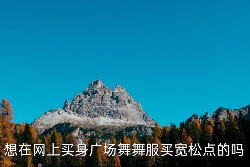 想在网上买身广场舞舞服买宽松点的吗