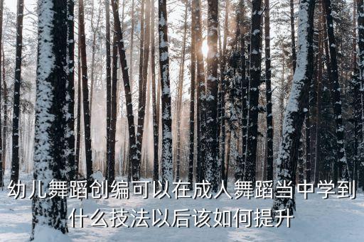 幼儿舞蹈创编可以在成人舞蹈当中学到什么技法以后该如何提升