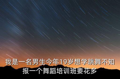 我是一名男生今年19岁想学跳舞不知报一个舞蹈培训班要花多