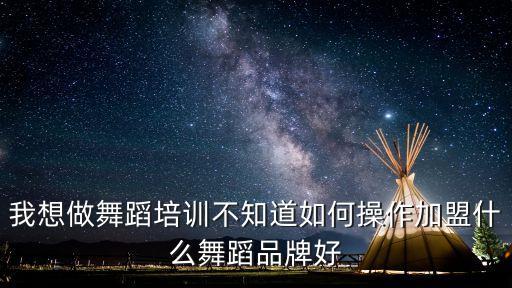 我想做舞蹈培训不知道如何操作加盟什么舞蹈品牌好