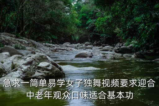 跳舞视频教学简单易学，急求一简单易学女子独舞视频要求迎合中老年观众口味适合基本功