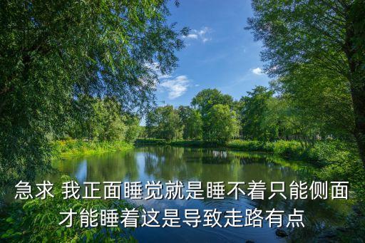 急求 我正面睡觉就是睡不着只能侧面才能睡着这是导致走路有点