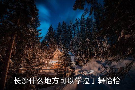 长沙哪里可以学拉丁舞，长沙哪里有专业的拉丁舞班