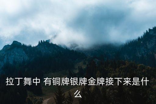 拉丁舞中 有铜牌银牌金牌接下来是什么