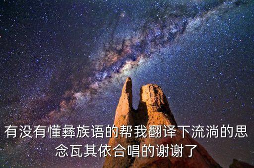 有没有懂彝族语的帮我翻译下流淌的思念瓦其依合唱的谢谢了