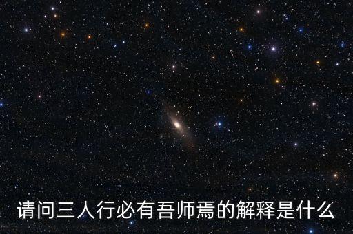 吾老师什么意思，请问三人行必有吾师焉的解释是什么