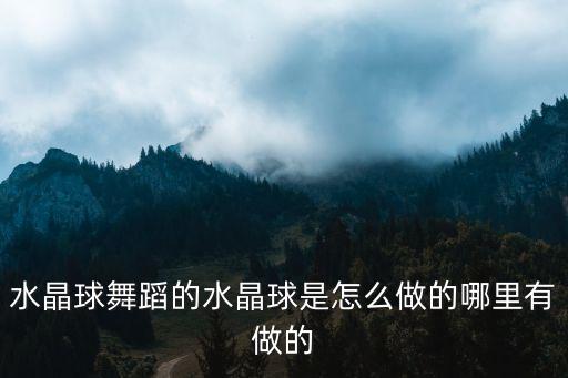 水晶球舞蹈的水晶球是怎么做的哪里有做的