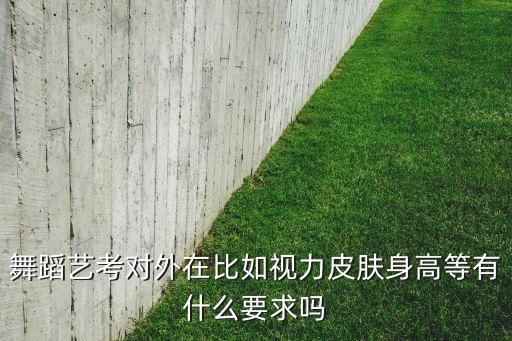 古典舞考试要求，舞蹈艺考对外在比如视力皮肤身高等有什么要求吗