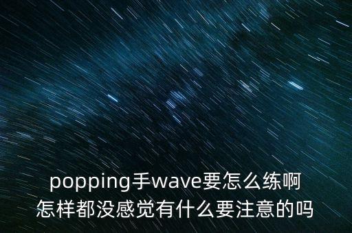 popping手wave要怎么练啊怎样都没感觉有什么要注意的吗