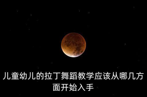 儿童幼儿的拉丁舞蹈教学应该从哪几方面开始入手