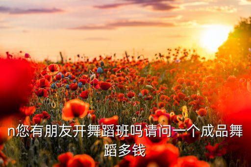 学一个成品舞多少钱，学个成品舞大概要多少钱