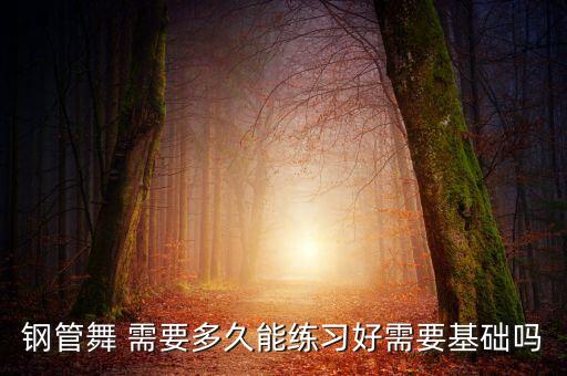练多久可以上钢管，钢管舞 需要多久能练习好需要基础吗