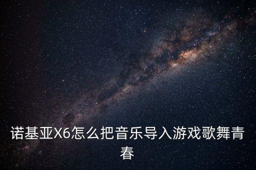 诺基亚X6怎么把音乐导入游戏歌舞青春